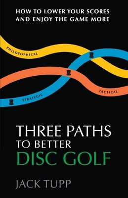 Three Paths to Better Disc Golf: How to Lower Your Scores and Enjoy the Game More by Trageser, Jack Tupp