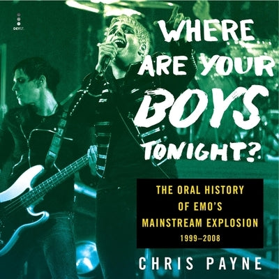 Where Are Your Boys Tonight?: The Oral History of Emo's Mainstream Explosion 1999-2008 by Payne, Chris