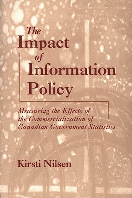 The Impact of Information Policy: Measuring the Effects of the Commercialization of Canadian Government Statistics by Nilsen, Kirsti