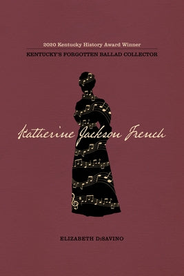 Katherine Jackson French: Kentucky's Forgotten Ballad Collector by Disavino, Elizabeth