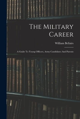 The Military Career: A Guide To Young Officers, Army Candidates And Parents by (Sir )., William Bellairs