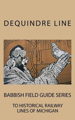 Dequindre Line: Babbish Field Guide Series to Historical Railway Lines of Michigan by Babbish, Byron