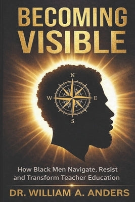 Becoming Visible: How Black Men Navigate, Resist, and Transform Teacher Education by Anders, William A.