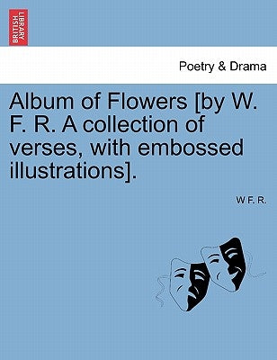 Album of Flowers [by W. F. R. A collection of verses, with embossed illustrations]. by R, W. F.