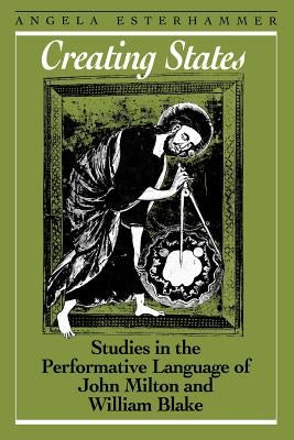 Creating States: Studies in the Performative Language of John Milton and William Blake by Esterhammer, Angela