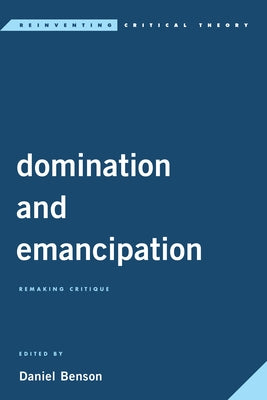 Domination and Emancipation: Remaking Critique by Benson, Daniel
