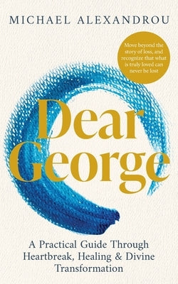 Dear George: A Practical Guide Through Heartbreak, Healing & Divine Transformation by Alexandrou, Michael