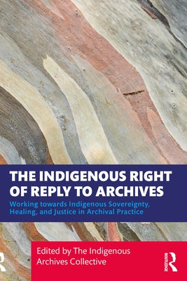 The Indigenous Right of Reply to Archives: Working towards Indigenous Sovereignty, Healing, and Justice in Archival Practice by Collective, The Indigenous Archives