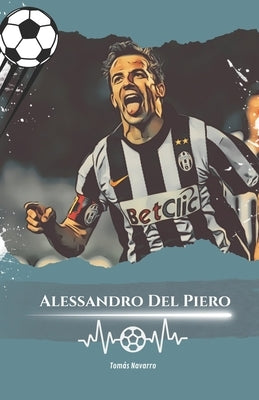 Alessandro Del Piero: Number 10: The Story of Alessandro Del Piero, The Eternal Champion by Navarro, Tomás