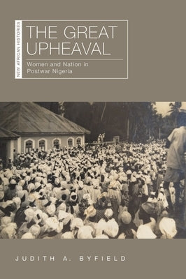 The Great Upheaval: Women and Nation in Postwar Nigeria by Byfield, Judith A.