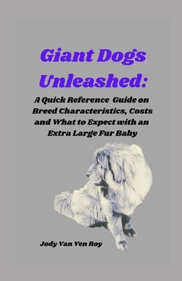 Giant Dogs Unleashed: A Quick Reference Guide on Breed Characteristics, Costs and What to Expect with an Extra Large Fur Baby by Van Ven Roy, Jody