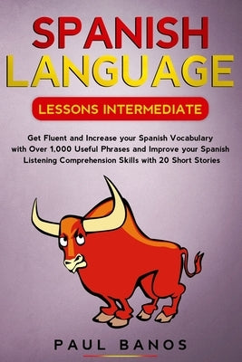 Spanish Language Lessons Intermediate: Get Fluent and Increase Your Spanish Vocabulary with Over 1,000 Useful Phrases and Improve Your Spanish Listeni by Banos, Paul