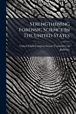 Strengthening Forensic Science In The United States by United States Congress Senate Committ