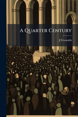 A Quarter Century: The Sermon Preached in the Second Presbyterian Church, Newark, N.J. by Fewsmith, J. 1816-1888