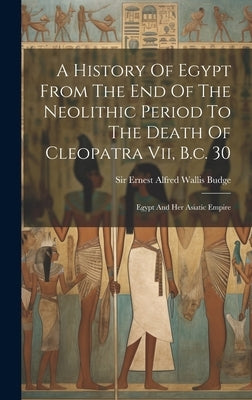 A History Of Egypt From The End Of The Neolithic Period To The Death Of Cleopatra Vii, B.c. 30: Egypt And Her Asiatic Empire by Sir Ernest Alfred Wallis Budge