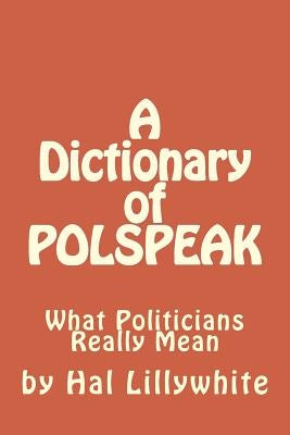 A Dictionary of Polspeak: What Politicians Really Mean by Lillywhite, Hal