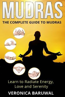 Mudras: The Complete Guide to Mudras - Learn To Radiate Energy, Love and Serenity by Baruwal, Veronica