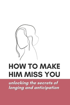 How to Make Him Miss You: Unlocking the Secrets of Longing and Anticipation by Notes, Forever Winter