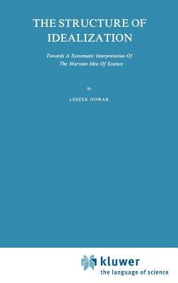 The Structure of Idealization: Towards a Systematic Interpretation of the Marxian Idea of Science by Nowak, Lesz