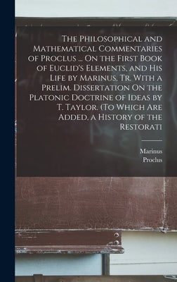 The Philosophical and Mathematical Commentaries of Proclus ... On the First Book of Euclid's Elements, and His Life by Marinus, Tr. With a Prelim. Dis by Proclus