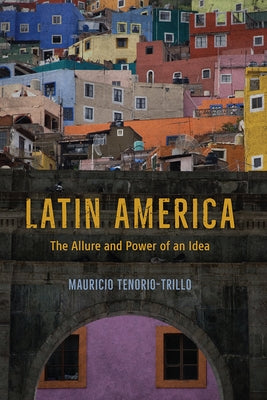 Latin America: The Allure and Power of an Idea by Tenorio-Trillo, Mauricio