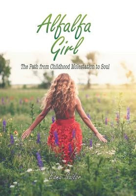 Alfalfa Girl: The Path from Childhood Molestation to Soul by Sailor, Edna
