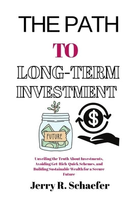 The Path to Long-Term Investment: Unveiling the Truth About Investments, Avoiding Get-Rich-Quick Schemes, and Building Sustainable Wealth for a Secure by Schaefer, Jerry R.