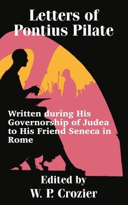 Letters of Pontius Pilate: Written during His Governorship of Judea to His Friend Seneca in Rome by Crozier, W. P.