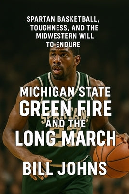 Michigan State - Green Fire and the Long March: Spartan Basketball, Toughness, and the Midwestern Will to Endure by Johns, Bill