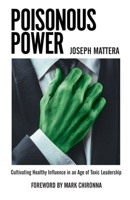 Poisonous Power: Cultivating Healthy Influence in an Age of Toxic Leadership by Mattera, Joseph