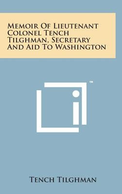 Memoir of Lieutenant Colonel Tench Tilghman, Secretary and Aid to Washington by Tilghman, Tench