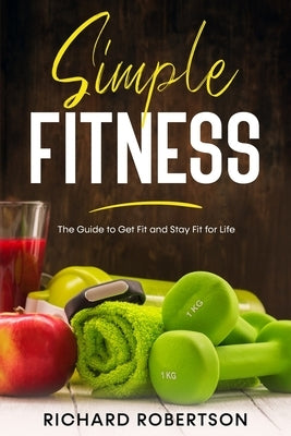 Simple Fitness: The Guide to Get Fit and Stay Fit for Life by Robertson, Richard