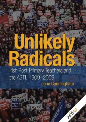Unlikely Radicals: Irish Post-Primary Teachers and the ASTI, 1909-2009 by Cunningham, John