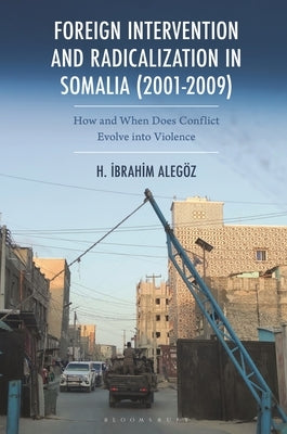 Foreign Intervention and Radicalization in Somalia (2001-2009): How and When Does Conflict Evolve Into Violence by Alegöz, Halil Ibrahim