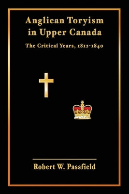 Anglican Toryism in Upper Canada: The Critical Years, 1812-1840 by Passfield, Robert W.