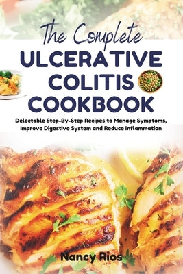 The Complete Ulcerative Colitis Cookbook: Delectable Step-By-Step Recipes to Manage Symptoms, Improve Digestive System and Reduce Inflammation by Rios, Nancy