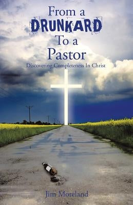 From a Drunkard to a Pastor: Discovering Completeness in Christ by Moreland, Jim