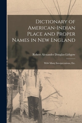 Dictionary of American-Indian Place and Proper Names in New England; With Many Interpretations, Etc. by Douglas-Lithgow, Robert Alexander B.