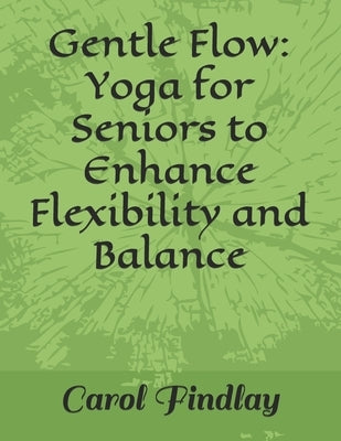 Gentle Flow: Yoga for Seniors to Enhance Flexibility and Balance by Findlay, Carol