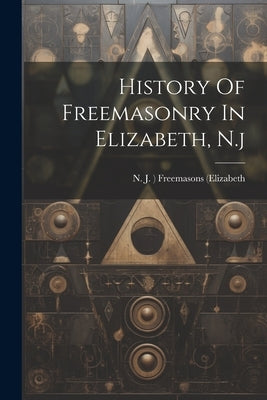 History Of Freemasonry In Elizabeth, N.j by N J ) Freemasons (Elizabeth