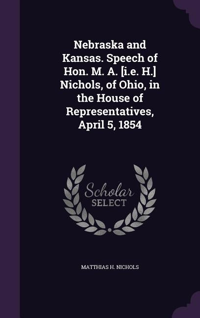 Nebraska and Kansas. Speech of Hon. M. A. [i.e. H.] Nichols, of Ohio, in the House of Representatives, April 5, 1854 by Nichols, Matthias H.
