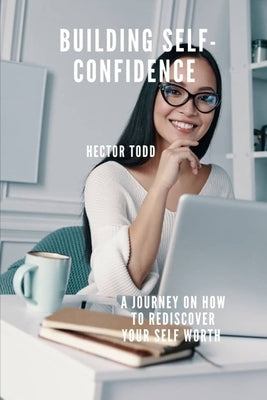 Building Self Confidence: A Journey On How To Rediscover Your Self Worth by Todd, Hector