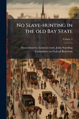 No Slave-hunting in the old Bay State; Volume 2 by Massachusetts General Court Joint Stan