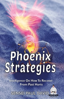 Phoenix Strategies: Intelligence On How To Recover From Past Hurts by David, Sensei Paul