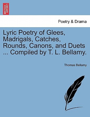 Lyric Poetry of Glees, Madrigals, Catches, Rounds, Canons, and Duets ... Compiled by T. L. Bellamy. by Bellamy, Thomas