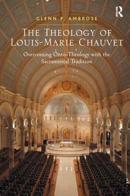 The Theology of Louis-Marie Chauvet: Overcoming Onto-Theology with the Sacramental Tradition by Ambrose, Glenn