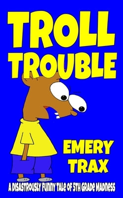 Troll Trouble: A Disastrously Funny Tale of 5th Grade Madness by Trax, Emery