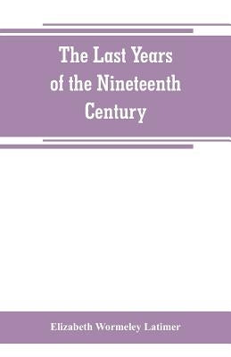 The last years of the nineteenth century; a continuation of "France in the nineteenth century," "Russia and Turkey in the nineteenth century," and "Sp by Wormeley Latimer, Elizabeth