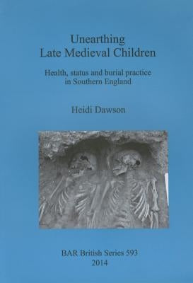 Unearthing Late Medieval Children: Health, status and burial practice in Southern England by Dawson, Heidi