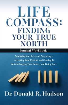 Life Compass: FINDING YOUR TRUE NORTH - Journal Workbook: Admitting Your Past, and Accepting It Accepting Your Present, and Owning I by Hudson, Donald R.